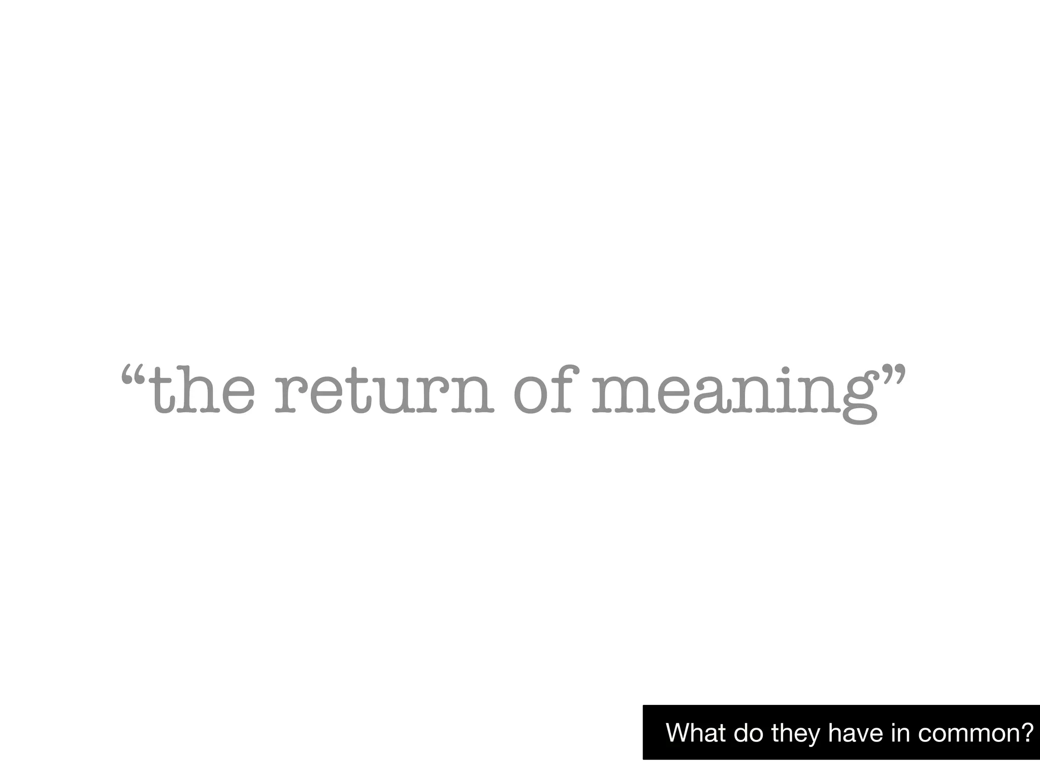 “the return of meaning”
What do they have in common?
 
