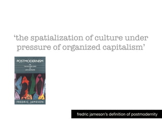 ‘the spatialization of culture under
pressure of organized capitalism’
fredric jameson’s deﬁnition of postmodernity
 