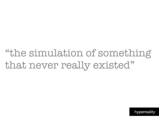 “the simulation of something
that never really existed”
hyperreality
 
