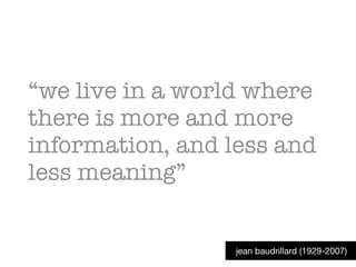 “we live in a world where
there is more and more
information, and less and
less meaning”
jean baudrillard (1929-2007)
 