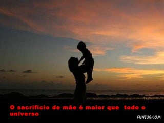 O sacrifício de mãe é maior que  todo o universo 