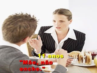 11 anos "Mãe, não enche." 