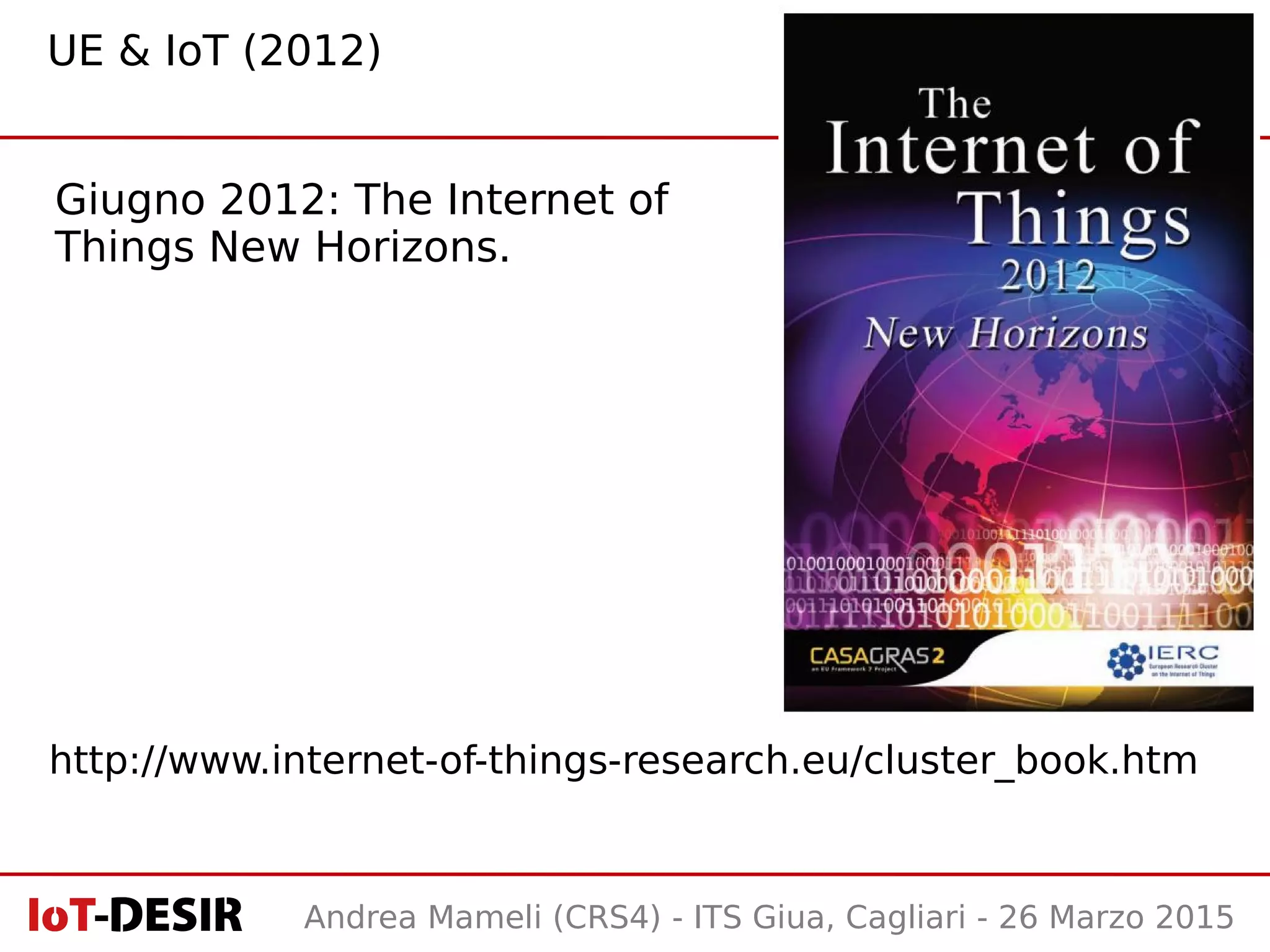 Andrea Mameli (CRS4) - ITS Giua, Cagliari - 26 Marzo 2015
Giugno 2012: The Internet of
Things New Horizons.
UE & IoT (2012)
http://www.internet-of-things-research.eu/cluster_book.htm
 