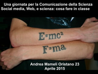 Una giornata per la Comunicazione della Scienza
Social media, Web, e scienza: cosa fare in classe
Andrea Mameli Oristano 23
Aprile 2015
 