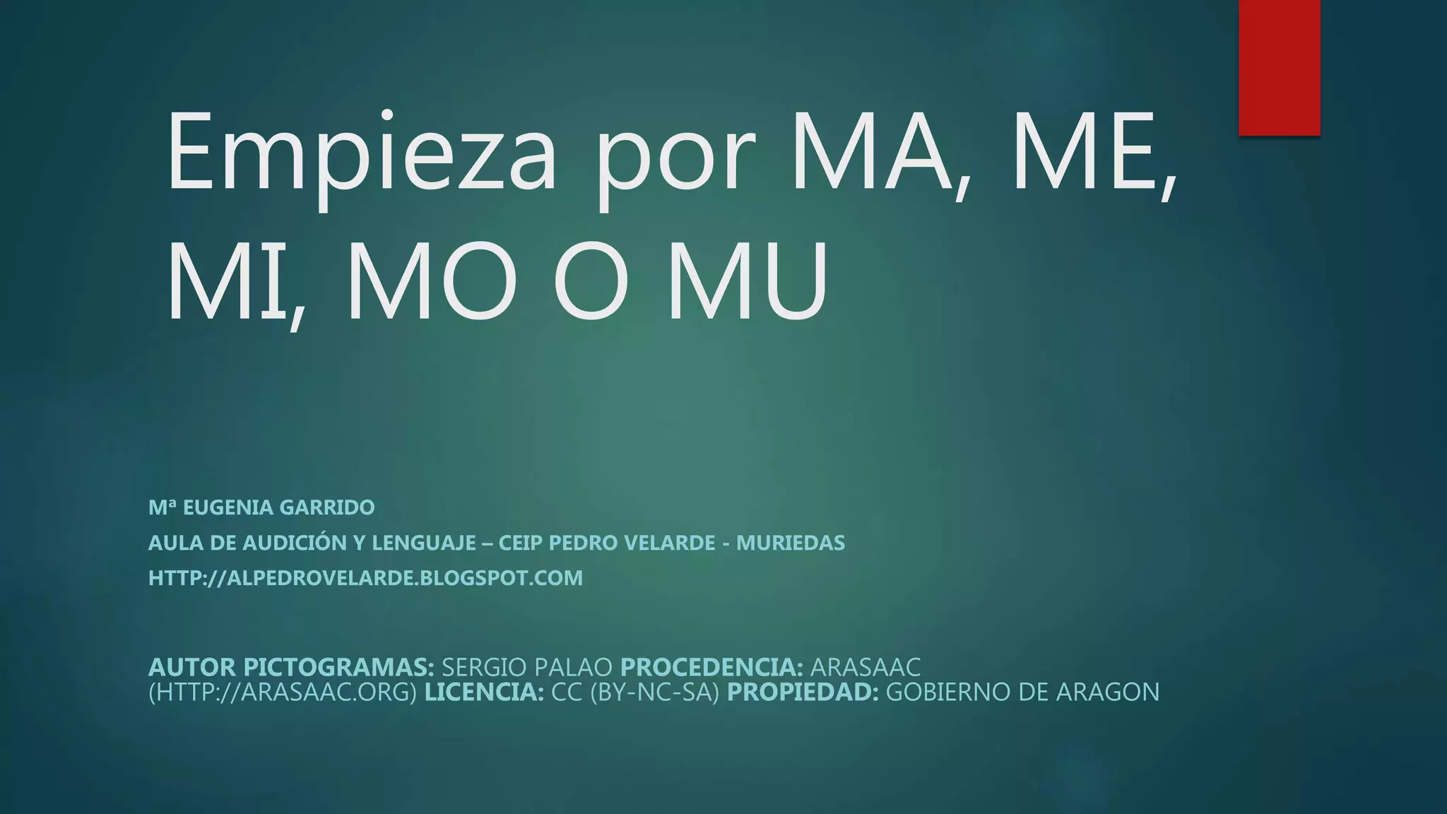 Empieza por MA, ME,
MI, MO O MU
AUTOR PICTOGRAMAS: SERGIO PALAO PROCEDENCIA: ARASAAC
(HTTP://ARASAAC.ORG) LICENCIA: CC (BY-NC-SA) PROPIEDAD: GOBIERNO DE ARAGON
Mª EUGENIA GARRIDO
AULA DE AUDICIÓN Y LENGUAJE – CEIP PEDRO VELARDE - MURIEDAS
HTTP://ALPEDROVELARDE.BLOGSPOT.COM
