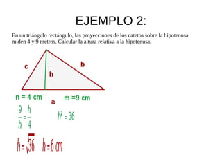 EJEMPLO 2:
En un triángulo rectángulo, las proyecciones de los catetos sobre la hipotenusa
miden 4 y 9 metros. Calcular la altura relativa a la hipotenusa.
 