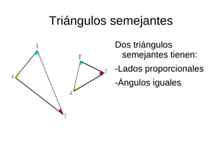 Triángulos semejantes
           Dos triángulos
            semejantes tienen:
           -Lados proporcionales
           -Ángulos iguales
 