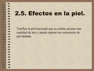 2.5. Efectos en la piel. Tonifica la piel haciendo que as células posean mas cantidad de aire y pueda reparar sus estructuras de piel dañada. 