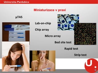 Miniaturizace v praxi

µTAS	
  
           	
     	
  Lab-­‐on-­‐chip	
  
           	
     	
  Chip	
  array	
  
           	
     	
           	
  Micro	
  array	
  
           	
     	
           	
           	
  Bed	
  site	
  test	
  
           	
     	
           	
           	
            	
  Rapid	
  test	
  
           	
     	
           	
           	
            	
              	
  Strip	
  test	
  
 