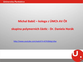 Michal	
  Babič	
  –	
  kolega	
  z	
  ÚMCh	
  AV	
  ČR	
  
                              	
  
skupina	
  polymerních	
  čásEc	
  -­‐	
  Dr.	
  Daniela	
  Horák	
  


  h_p://www.youtube.com/watch?v=67A3bKgLU6w	
  
 