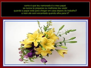 como é que teu namorado é o meu papai  se nunca te preparas ou melhoras teu vestir  quando o papai está para chegar em casa depois do trabalho? e nem ele sorri encantado quando olha para ti? 