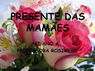 PRESENTE DAS
MAMÃES
4º ANO A
PROFESSORA ROSIMERI
 