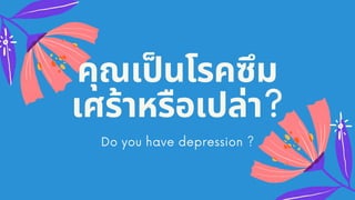 คุณเปนโรคซึม
เศร้าหรือเปล่า?
Do you have depression ?
 