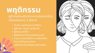 พฤติกรรม
ผู้เปนโรคซึมเศร้ามักมีอาการดังต่อไปนีต่อ
เนืองไม่น้อยกว่า 2 สัปดาห์
เก็บตัว แยกตัวออกจากสังคม
รู้สึกเศ้รา ท้อแท้ และสินหวัง
รู้สึกตนเองไร้ค่า
รู้สึกผิดและโทษตนเองตลอดเวลา
ขาดความสนใจหรือความเพลิดเพลิน
ในการทํากิจกรรมต่างๆ
เคลือนไหวช้าลงหรือกระสับกระส่าย
 