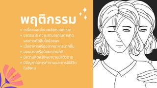 เหนือยและอ่อนเพลียตลอดเวลา
ขาดสมาธิ ความสามารถในการคิด
และการตัดสินใจน้อยลง
เบืออาหารหรืออยากอาหารมากขึน
นอนมากหรือน้อยกว่าปกติ
มีความคิดหรือพยายามฆ่าตัวตาย
มีปญหาในการทํางานและการใช้ชีวิต
ในสังคม
พฤติกรรม
 