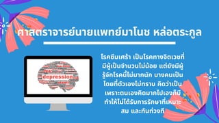 ศาสตราจารย์นายแพทย์มาโนช หล่อตระกูล
โรคซึมเศร้า เปนโรคทางจิตเวชที
มีผู้เปนจํานวนไม่น้อย แต่ยังมีผู้
รู้จักโรคนีไม่มากนัก บางคนเปน
โดยทีตัวเองไม่ทราบ คิดว่าเปน
เพราะตนเองคิดมากไปเองก็มี
ทําให้ไม่ได้รับการรักษาทีเหมาะ
สม และทันท่วงที
 