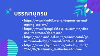บรรณานุกรม
https://www.the101.world/depression-and-
ageing-society/
https://www.bangkokhospital.com/th/dise
ase-treatment/depression
https://med.mahidol.ac.th/ramamental/ge
neralknowledge/general/09042014-1017
https://www.phyathai.com/article_detail/
2876/th/โรคซึมเศร้า_โรคฮิตหรือแค่คิดไปเอง
 