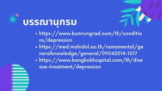 บรรณานุกรม
https://www.bumrungrad.com/th/conditio
ns/depression
https://med.mahidol.ac.th/ramamental/ge
neralknowledge/general/09042014-1017
https://www.bangkokhospital.com/th/dise
ase-treatment/depression
 