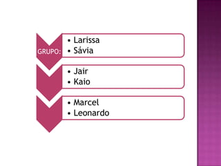 GRUPO:
• Larissa
• Sávia
• Jair
• Kaio
• Marcel
• Leonardo
 