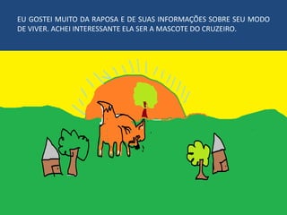 EU GOSTEI MUITO DA RAPOSA E DE SUAS INFORMAÇÕES SOBRE SEU MODO
DE VIVER. ACHEI INTERESSANTE ELA SER A MASCOTE DO CRUZEIRO.
 