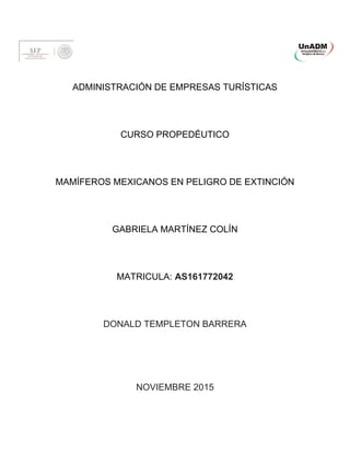 ADMINISTRACIÓN DE EMPRESAS TURÍSTICAS
CURSO PROPEDÉUTICO
MAMÍFEROS MEXICANOS EN PELIGRO DE EXTINCIÓN
GABRIELA MARTÍNEZ COLÍN
MATRICULA: AS161772042
DONALD TEMPLETON BARRERA
NOVIEMBRE 2015
 