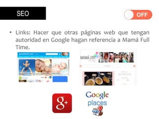 • Links: Hacer que otras páginas web que tengan
autoridad en Google hagan referencia a Mamá Full
Time.
SEO
 