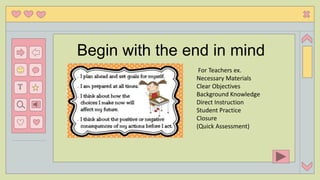 T
Begin with the end in mind
For Teachers ex.
Necessary Materials
Clear Objectives
Background Knowledge
Direct Instruction
Student Practice
Closure
(Quick Assessment)
 