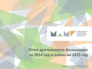 Отчет деятельности Ассоциации
за 2014 год и планы на 2015 год
Февраль, 2015 год, Киев, Украина
 
