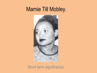 Mamie Till Mobley.




Short term significance.
 