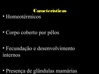 •H
             Características
• Homeotérmicos

• Corpo coberto por pêlos

• Fecundação e desenvolvimento
internos

• Presença de glândulas mamárias
 