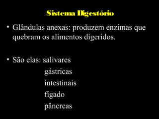 Sistema Digestório
• Glândulas anexas: produzem enzimas que
  quebram os alimentos digeridos.

• São elas: salivares
            gástricas
            intestinais
            fígado
            pâncreas
 