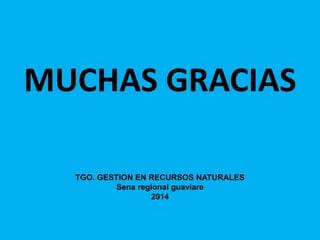 MUCHAS GRACIAS
TGO. GESTION EN RECURSOS NATURALES
Sena regional guaviare
2014
 