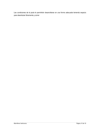 Las condiciones de la jaula le permitirán desarrollarse en una forma adecuada teniendo espacio
para deambular libremente y correr

Mamíferos herbívoros

Página 15 de 16

 