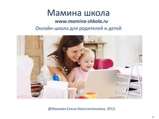 1
Мамина школа
Онлайн-школа для родителей и детей
@Иванова Елена Константиновна, 2013
www.mamina-shkola.ru
 