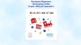 Катерина Перконос
«Кольорова лічба»
(Серія «Міксуй і вивчай!»)
 