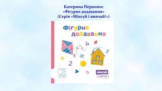 Катерина Перконос
«Фігурне додавання»
(Серія «Міксуй і вивчай!»)
 
