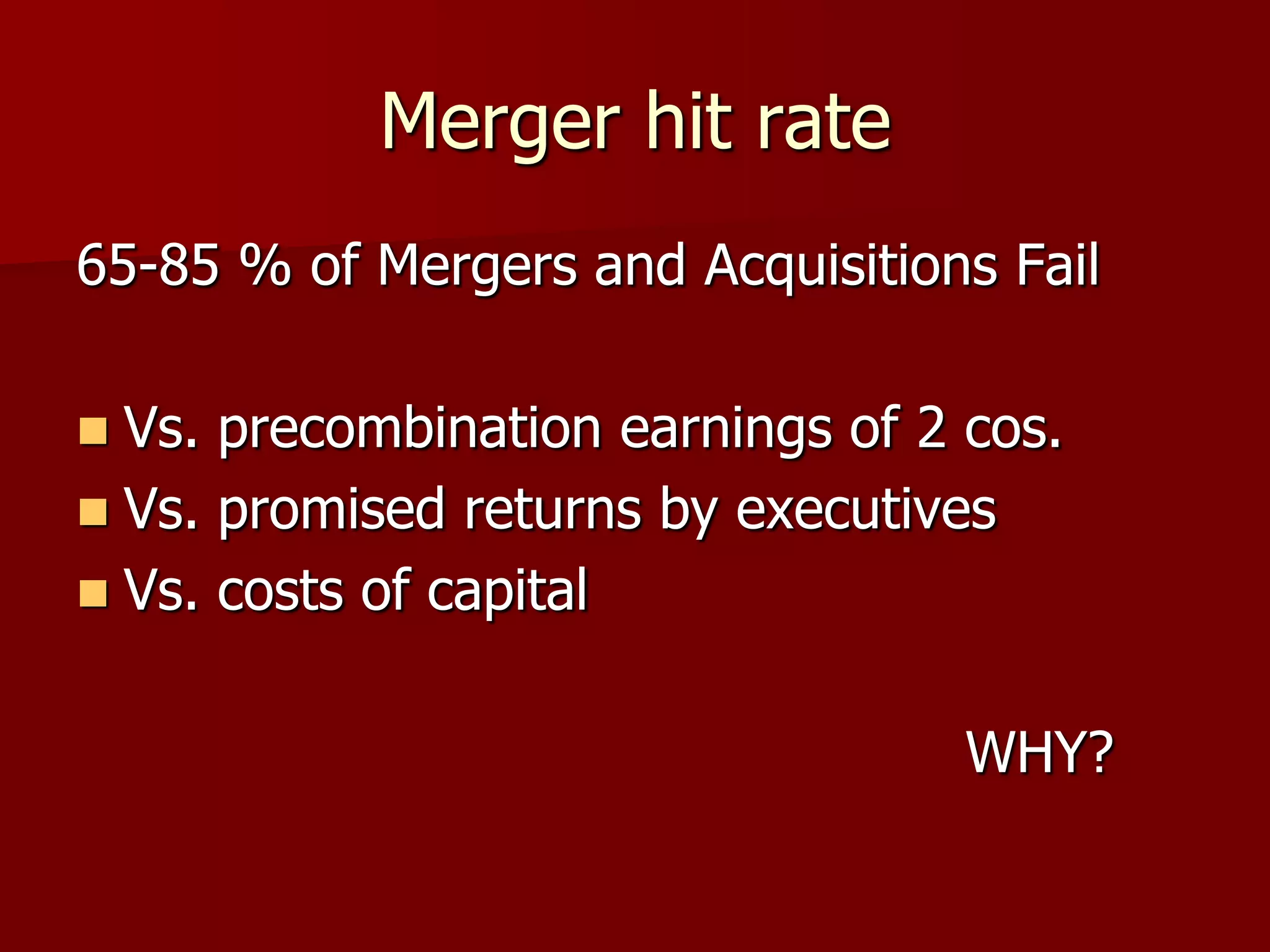 Merger hit rate65-85 % of Mergers and Acquisitions FailVs. precombination earnings of 2 cos.Vs. promised returns by executivesVs. costs of capital								WHY?