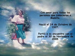 Con amor para todas las
 personas que conocieron a
         Mamita.

 Nació el 14 de Octubre de
           1927.

 Partió a su encuentro con el
padre el 30 de Noviembre de
             2005.
 