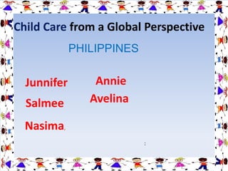 Child Care from a Global Perspective
:
PHILIPPINES
Avelina
Junnifer
Nasima,
Annie
Salmee
 