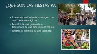 ¿Qué SON LAS FIESTAS PATRONALES?
 Es en celebración hacia una virgen , un
santo, o tema religioso.
 Muestra de una gran cultura,
tradiciones de una determinada región.
 Realzan el prestigio de una localidad.
 