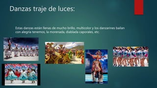 Danzas traje de luces:
Estas danzas están llenas de mucho brillo, multicolor y los danzarines bailan
con alegría tenemos, la morenada, diablada caporales, etc.
 