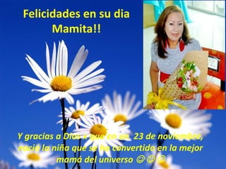 Felicidades en su dia
       Mamita!!




Y gracias a Dios x que en un 23 de noviembre,
nació la niña que se ha convertido en la mejor
          mamá del universo   
 