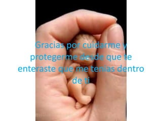 Gracias por cuidarme y
   protegerme desde que te
enteraste que me tenias dentro
             de ti
 