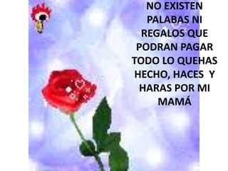 NO EXISTEN
   PALABAS NI
  REGALOS QUE
 PODRAN PAGAR
TODO LO QUEHAS
HECHO, HACES Y
 HARAS POR MI
     MAMÁ
 
