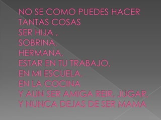 NO SE COMO PUEDES HACERTANTAS COSAS SER HIJA , SOBRINA,HERMANA, ESTAR EN TU TRABAJO, EN MI ESCUELA,EN LA COCINAY AUN SER AMIGA REIR, JUGAR, Y NUNCA DEJAS DE SER MAMA