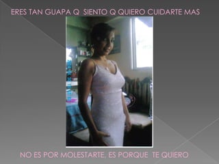 ERES TAN GUAPA Q  SIENTO Q QUIERO CUIDARTE MAS NO ES POR MOLESTARTE, ES PORQUE  TE QUIERO