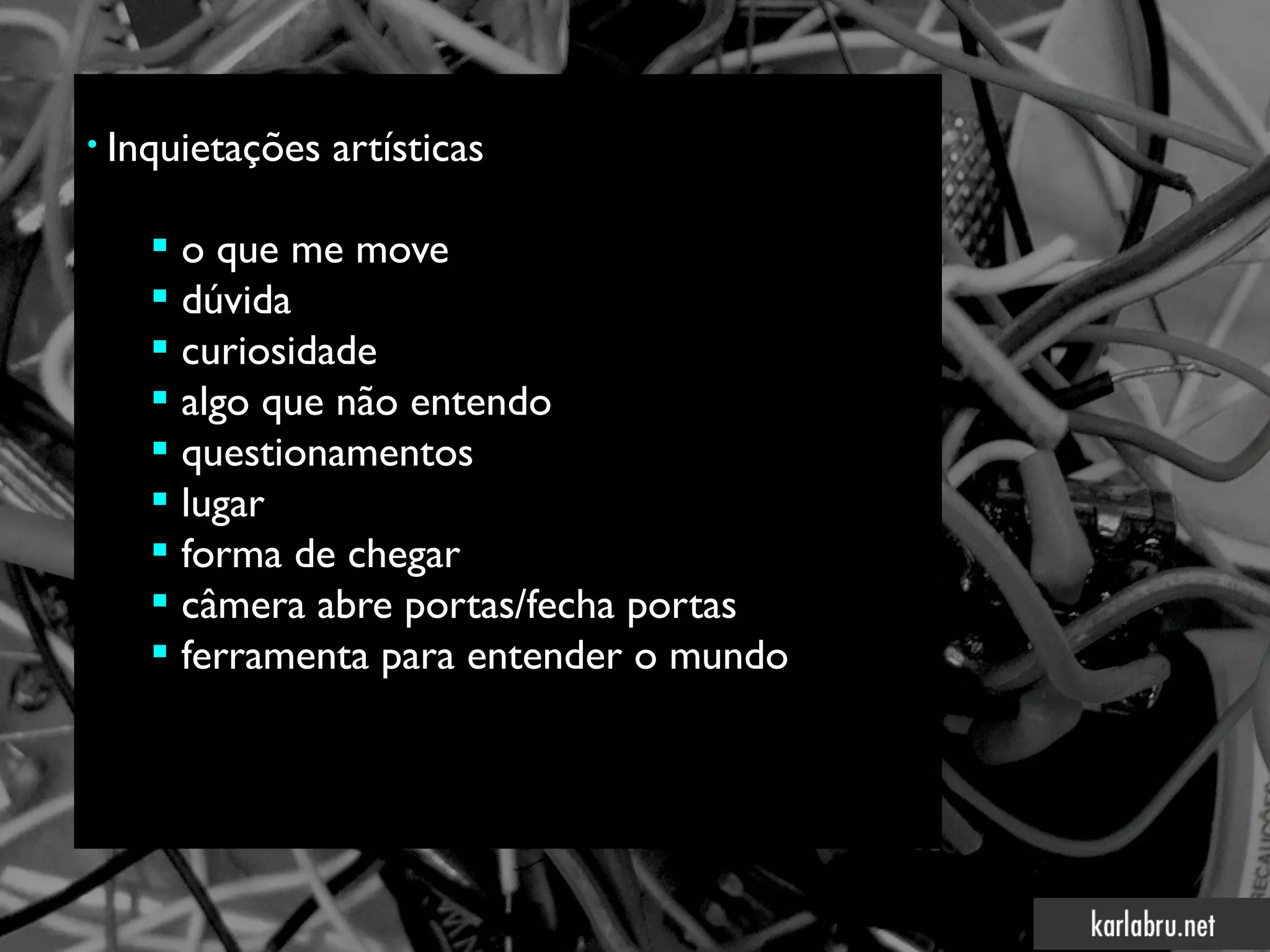 • Inquietações   artísticas

    o que me move
    dúvida
    curiosidade
    algo que não entendo
    questionamentos
    lugar
    forma de chegar
    câmera abre portas/fecha portas
    ferramenta para entender o mundo
 