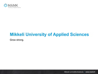 Mikkelin ammattikorkeakoulu / www.mamk.fi
Mikkeli University of Applied Sciences
Grow strong.
 