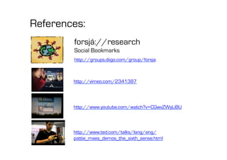 References:
        forsjá://research
        Social Bookmarks
        http://groups.diigo.com/group/forsja



        http://vimeo.com/2341387




        http://www.youtube.com/watch?v=CGwvZWyLiBU




        http://www.ted.com/talks/lang/eng/
        pattie_maes_demos_the_sixth_sense.html
 