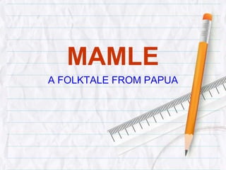 MAMLE
A FOLKTALE FROM PAPUA
 